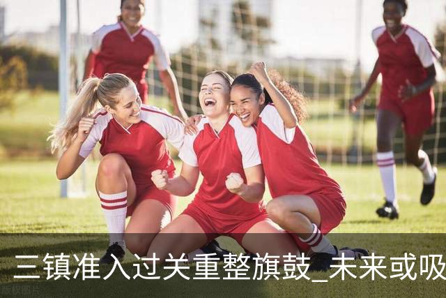 三镇准入过关重整旗鼓 未来或吸收更多沧州球员加盟