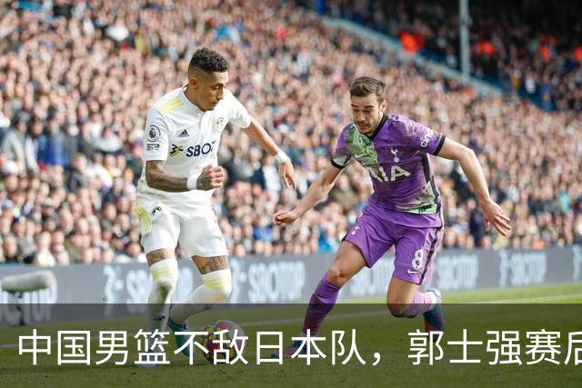 中国男篮不敌日本队，郭士强赛后发声